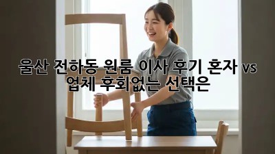 울산 전하동 원룸 이사 후기: 혼자 vs 업체, 후회없는 선택은?