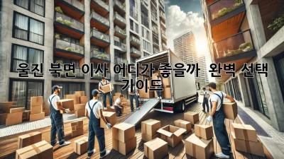 울진 북면 이사, 어디가 좋을까? 🤔 완벽 선택 가이드!