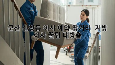 군산 신창동 이사 예약, 장거리 & 지방 이사 꿀팁 대방출! 🚚💨